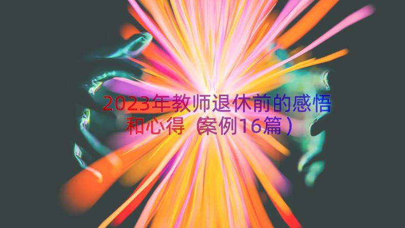 2023年教师退休前的感悟和心得（案例16篇）