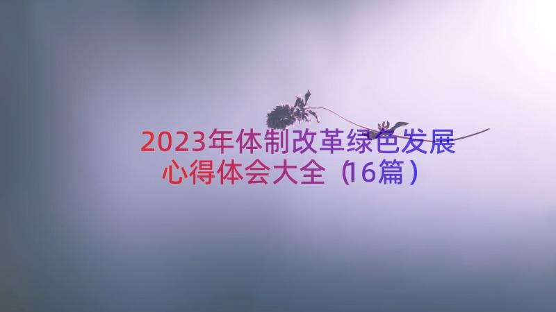 2023年体制改革绿色发展心得体会大全（16篇）