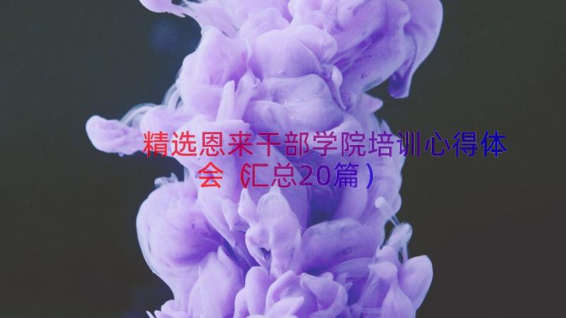 精选恩来干部学院培训心得体会（汇总20篇）