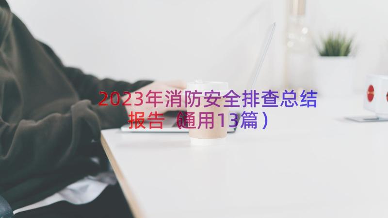 2023年消防安全排查总结报告（通用13篇）