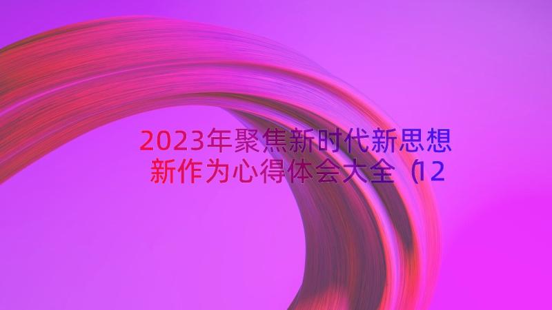 2023年聚焦新时代新思想新作为心得体会大全（12篇）