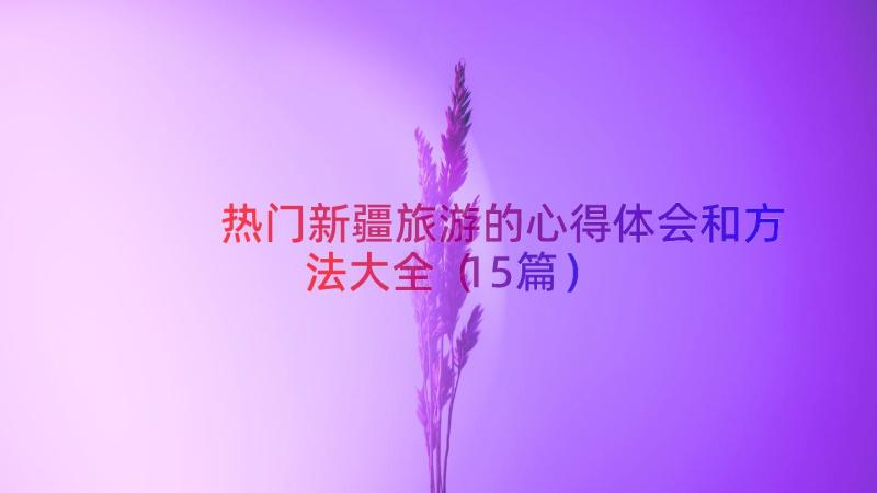 热门新疆旅游的心得体会和方法大全（15篇）