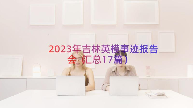 2023年吉林英模事迹报告会（汇总17篇）