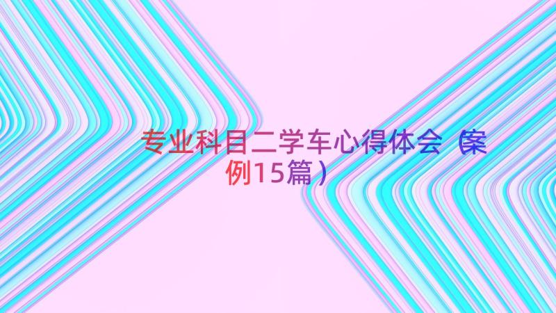 专业科目二学车心得体会（案例15篇）